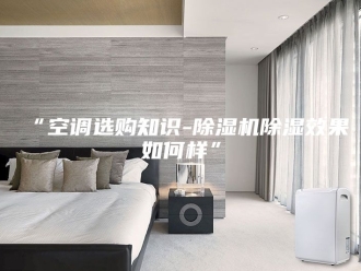 常见问题“空调选购知识-除湿机除湿效果如何样”