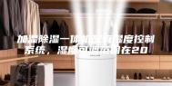加湿除湿一体机配有湿度控制系统，湿度可调范围在20