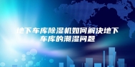 地下车库除湿机如何解决地下车库的潮湿问题