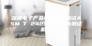 深圳电子产品恒温恒湿测试ASM∕T 2423.3-2016测试机构
