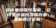 安诗曼恒温恒湿柜，安诗曼恒温恒湿储存柜，非标设计定制！