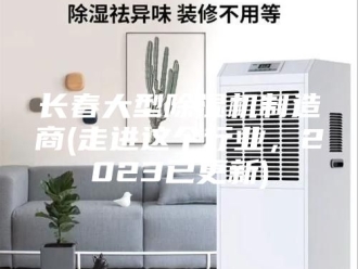 企业新闻长春大型除湿机制造商(走进这个行业，2023已更新)