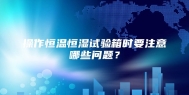 操作恒温恒湿试验箱时要注意哪些问题？