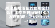 除湿机抽湿机的区别是什么？工作原理又是什么？ 发布时间：2023-12-13