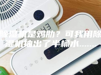 企业新闻除湿机是鸡肋？可我用除湿机抽出了半桶水.......