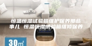 恒温恒湿试验箱维护保养那些事儿 恒温恒湿试验箱维修保养
