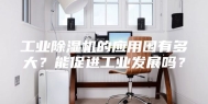 工业除湿机的应用围有多大？能促进工业发展吗？