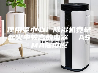 常见问题使用要小心！除湿机竟是起火率较高的电器  ASMA深度原