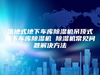 行业新闻落地式地下车库除湿机吊顶式地下车库除湿机 除湿机常见问题解决方法
