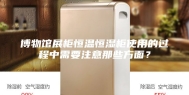 博物馆展柜恒温恒湿柜使用的过程中需要注意那些方面？