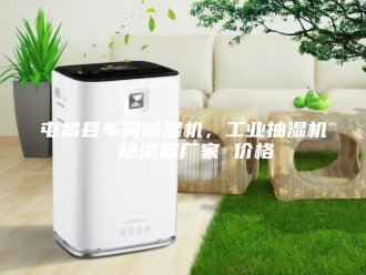 企业新闻屯昌县车间除湿机，工业抽湿机  除湿器厂家 价格