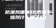 防潮剂哪种好(防潮干燥剂什么牌子好)