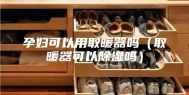 孕妇可以用取暖器吗（取暖器可以除湿吗）