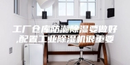 工厂仓库防潮除湿要做好,配置工业除湿机很重要