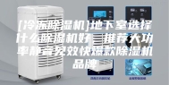 [冷冻除湿机]地下室选择什么除湿机好，推荐大功率静音见效快爆款除湿机品牌
