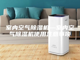 行业新闻室内空气除湿机—室内空气除湿机使用注意事项
