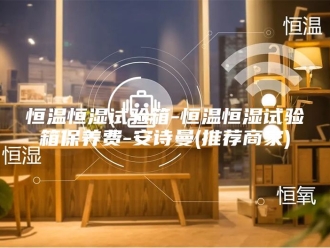 企业新闻恒温恒湿试验箱-恒温恒湿试验箱保养费-安诗曼(推荐商家)
