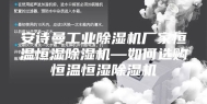 安诗曼工业除湿机厂家恒温恒湿除湿机—如何选购恒温恒湿除湿机
