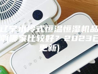 常见问题辽宁水冷式恒温恒湿机品牌(哪家比较好？2023已更新)