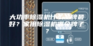 大功率除湿机什么品牌最好？家用除湿机哪个牌子？