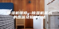 除湿机维修—除湿机漏水的原因及检修方法