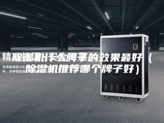 企业新闻除湿机什么牌子的效果最好（除湿机推荐哪个牌子好）