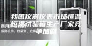 我国仪器仪表市场恒温恒湿试验箱生产厂家竞争加剧