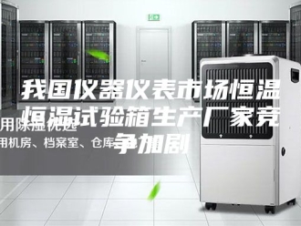 常见问题我国仪器仪表市场恒温恒湿试验箱生产厂家竞争加剧