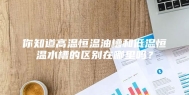 你知道高温恒温油槽和低温恒温水槽的区别在哪里吗？