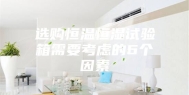 选购恒温恒湿试验箱需要考虑的6个因素
