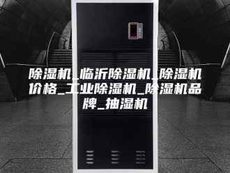 企业新闻除湿机_临沂除湿机_除湿机价格_工业除湿机_除湿机品牌_抽湿机