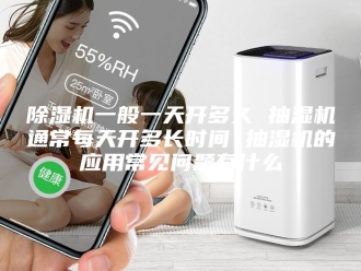 企业新闻除湿机一般一天开多久 抽湿机通常每天开多长时间 抽湿机的应用常见问题有什么