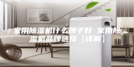 家用除湿机什么牌子好 家用除湿机品牌选择【详解】