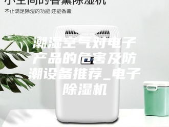 行业新闻潮湿空气对电子产品的危害及防潮设备推荐_电子除湿机