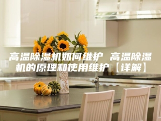 企业新闻高温除湿机如何维护 高温除湿机的原理和使用维护【详解】