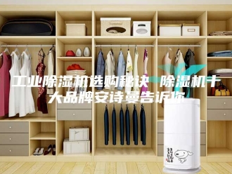 企业新闻工业除湿机选购秘诀 除湿机十大品牌安诗曼告诉你