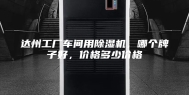 达州工厂车间用除湿机，哪个牌子好，价格多少价格