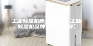 工业除湿机哪个品牌好 工业除湿机品牌选择【详解】