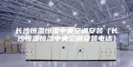 长沙恒温恒湿中央空调安装（长沙恒温恒湿中央空调安装电话）