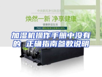 企业新闻加湿机操作手册中没有的 正确指南参数说明