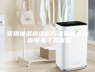 企业新闻家用抽湿机选购方法有哪些为 你带来干爽家居
