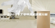 2023年工业除湿机供需分析