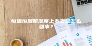 恒温恒湿箱湿度上不去是怎么回事？