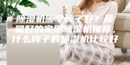 除湿机哪个牌子好？质量好的家用除湿机推荐，什么牌子的除湿机比较好？