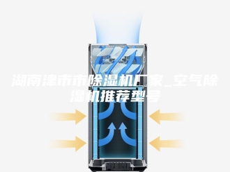 行业新闻湖南津市市除湿机厂家_空气除湿机推荐型号
