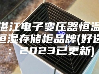 常见问题湛江电子变压器恒温恒湿存储柜品牌(好选：2023已更新)