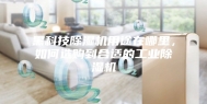 黑科技除湿机用途在哪里，如何选购到合适的工业除湿机