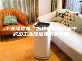 行业新闻工业除湿机：怎样在使用过程中减少工业除湿机的耗电量