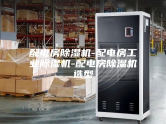 企业新闻配电房除湿机-配电房工业除湿机-配电房除湿机选型