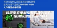 梅雨季家里潮湿有霉味怎么办？家用除湿机怎么选择？